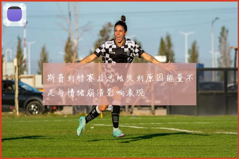 斯普利特赛后总结失利原因能量不足与情绪崩溃影响表现
