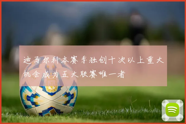 迪马尔科本赛季独创十次以上重大机会成为五大联赛唯一者