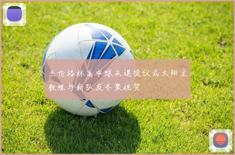 杰伦格林高中球衣退役仪式太阳主教练与新队友齐聚祝贺