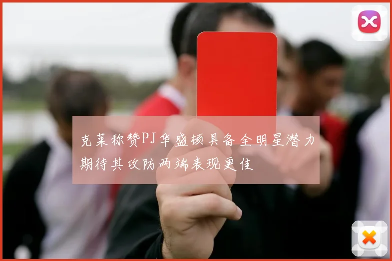 克莱称赞PJ华盛顿具备全明星潜力期待其攻防两端表现更佳