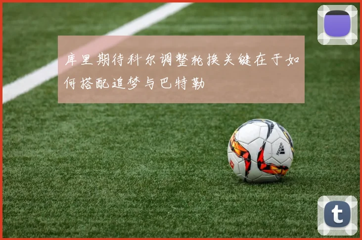 库里期待科尔调整轮换关键在于如何搭配追梦与巴特勒