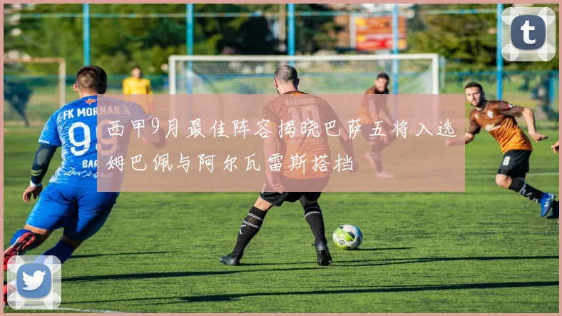 西甲9月最佳阵容揭晓巴萨五将入选姆巴佩与阿尔瓦雷斯搭档