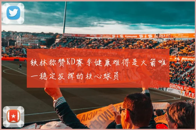 铁林称赞KD赛季健康难得是火箭唯一稳定发挥的核心球员