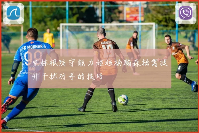 克林根防守能力超越杨瀚森杨需提升干扰对手的技巧