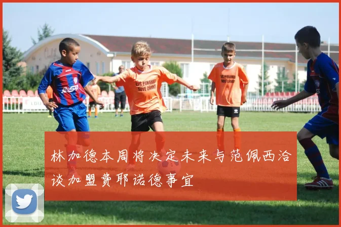 林加德本周将决定未来与范佩西洽谈加盟费耶诺德事宜