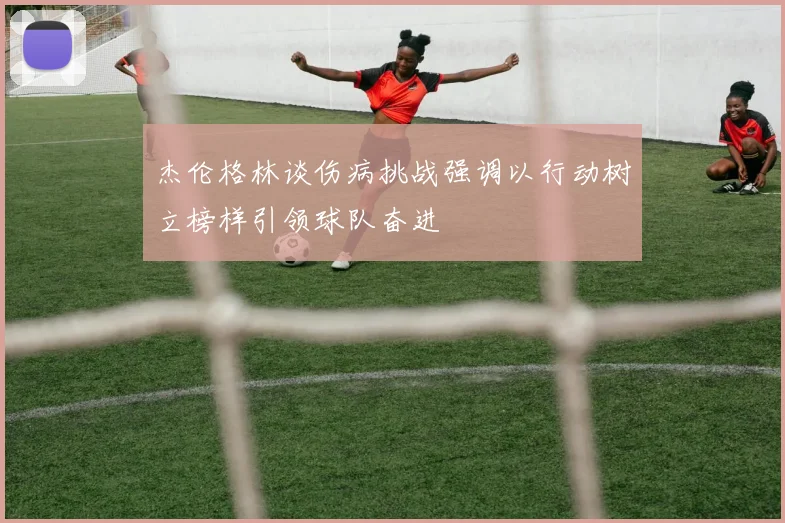杰伦格林谈伤病挑战强调以行动树立榜样引领球队奋进