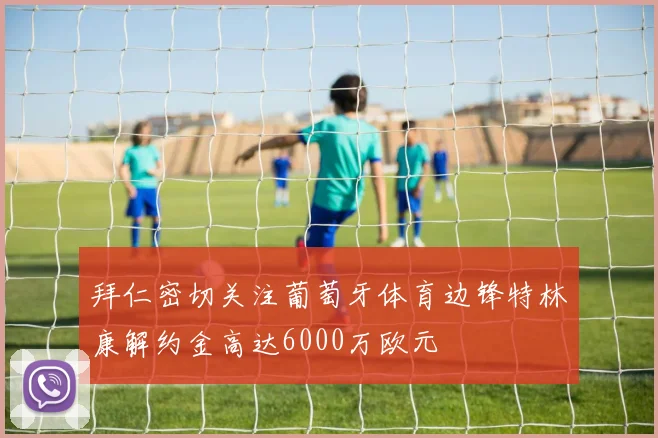 拜仁密切关注葡萄牙体育边锋特林康解约金高达6000万欧元