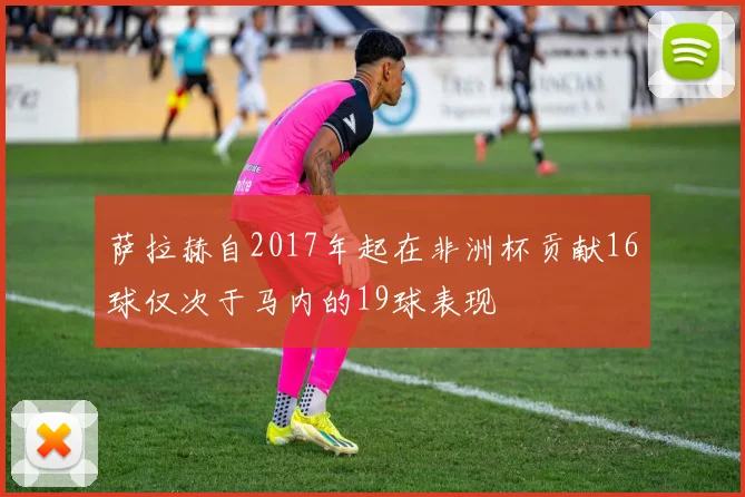 萨拉赫自2017年起在非洲杯贡献16球仅次于马内的19球表现