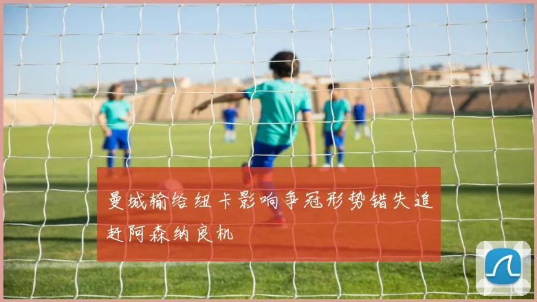 曼城输给纽卡影响争冠形势错失追赶阿森纳良机