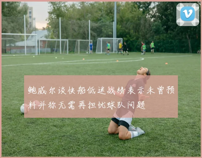 鲍威尔谈快船低迷战绩表示未曾预料并称无需再担忧球队问题