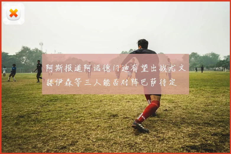 阿斯报道阿诺德门迪有望出战尤文赫伊森等三人能否对阵巴萨待定