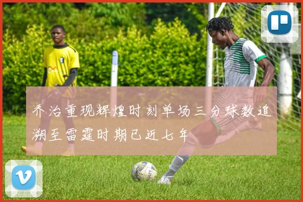 乔治重现辉煌时刻单场三分球数追溯至雷霆时期已近七年