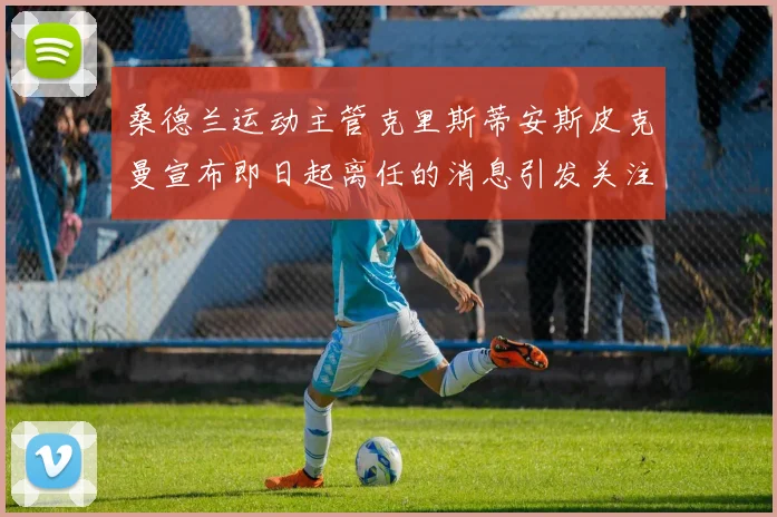 桑德兰运动主管克里斯蒂安斯皮克曼宣布即日起离任的消息引发关注