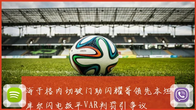 海于格内切破门助闪耀哥领先本坦库尔闪电扳平VAR判罚引争议