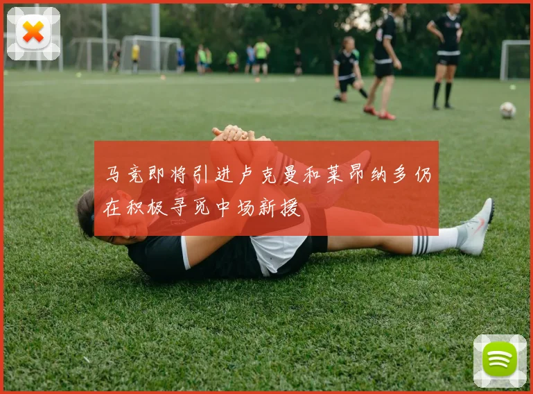 马竞即将引进卢克曼和莱昂纳多仍在积极寻觅中场新援