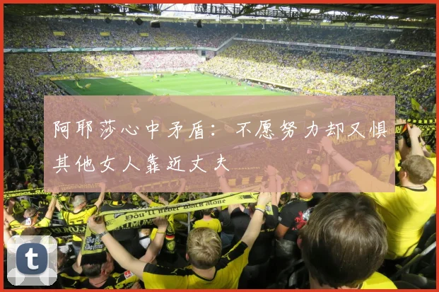 阿耶莎心中矛盾：不愿努力却又惧其他女人靠近丈夫