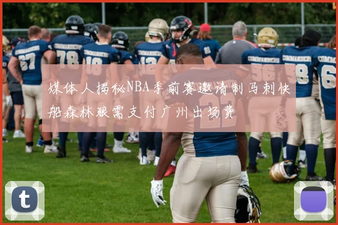 媒体人揭秘NBA季前赛邀请制马刺快船森林狼需支付广州出场费