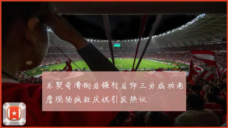 东契奇滑倒后强行后仰三分成功老詹现场疯狂庆祝引发热议