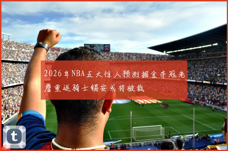 2026年NBA五大惊人预测掘金夺冠老詹重返骑士锡安或将被裁