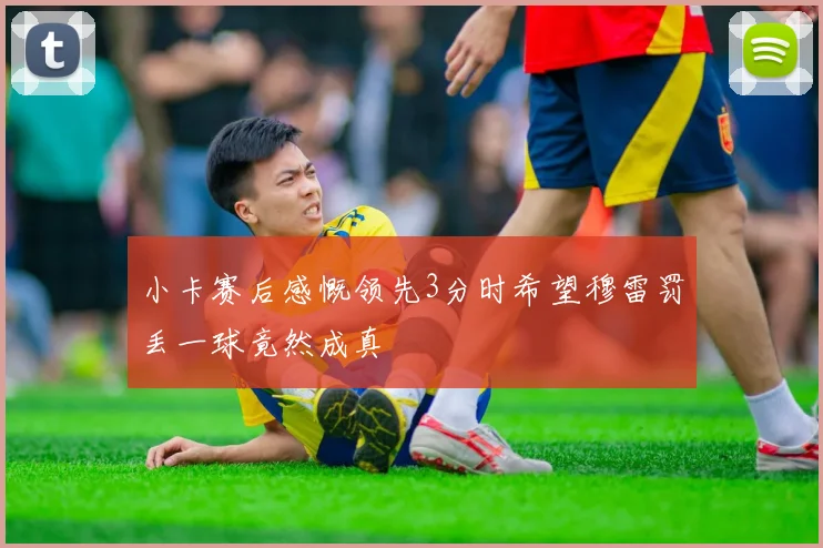 小卡赛后感慨领先3分时希望穆雷罚丢一球竟然成真