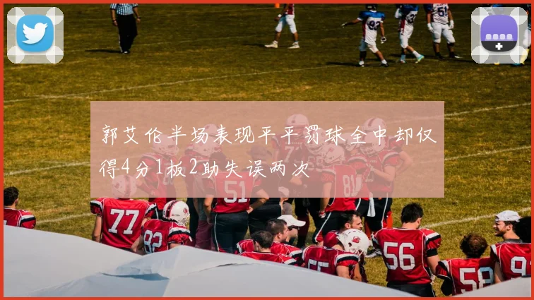 郭艾伦半场表现平平罚球全中却仅得4分1板2助失误两次