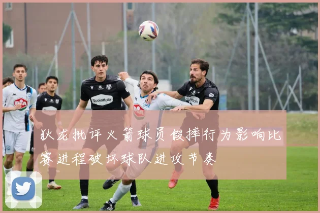 狄龙批评火箭球员假摔行为影响比赛进程破坏球队进攻节奏
