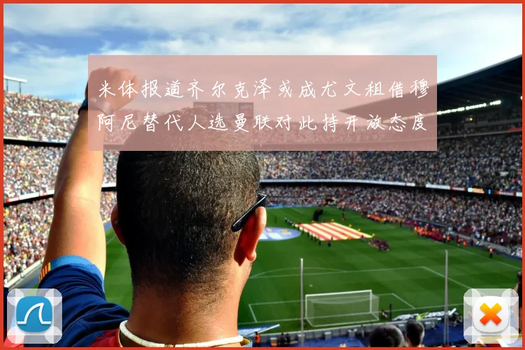 米体报道齐尔克泽或成尤文租借穆阿尼替代人选曼联对此持开放态度