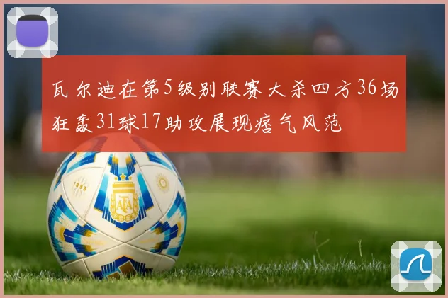 瓦尔迪在第5级别联赛大杀四方36场狂轰31球17助攻展现痞气风范