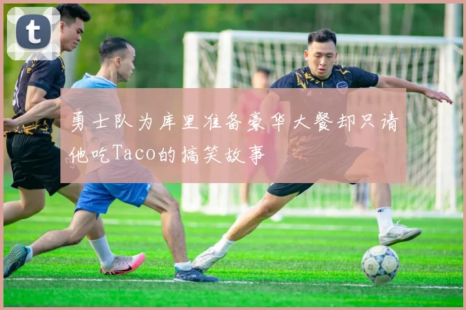 勇士队为库里准备豪华大餐却只请他吃Taco的搞笑故事
