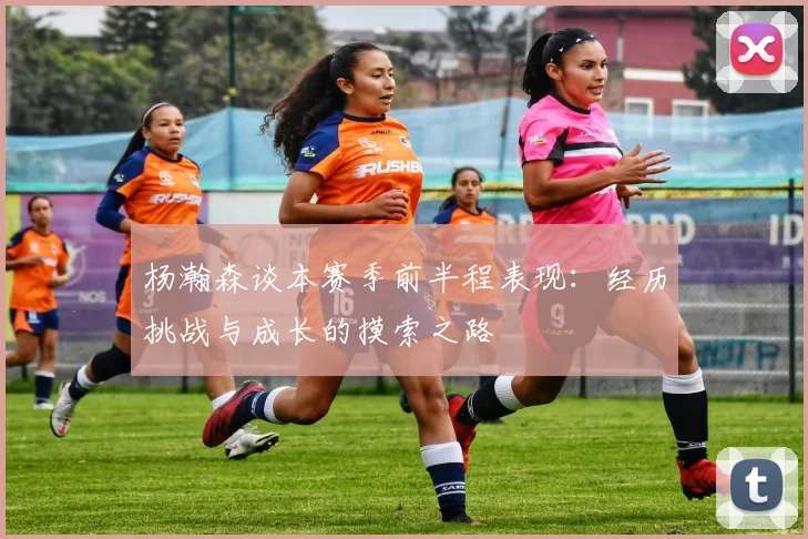 杨瀚森谈本赛季前半程表现：经历挑战与成长的摸索之路