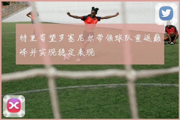 特里寄望罗塞尼尔带领球队重返巅峰并实现稳定表现
