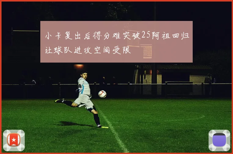 小卡复出后得分难突破25阿祖回归让球队进攻空间受限