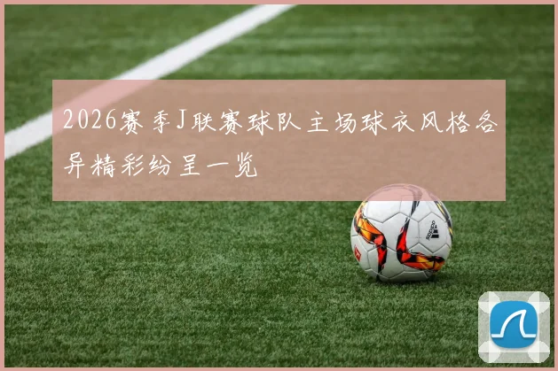 2026赛季J联赛球队主场球衣风格各异精彩纷呈一览