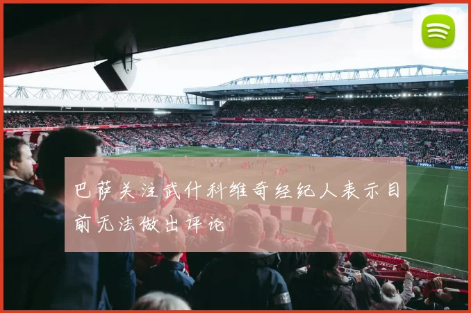 巴萨关注武什科维奇经纪人表示目前无法做出评论
