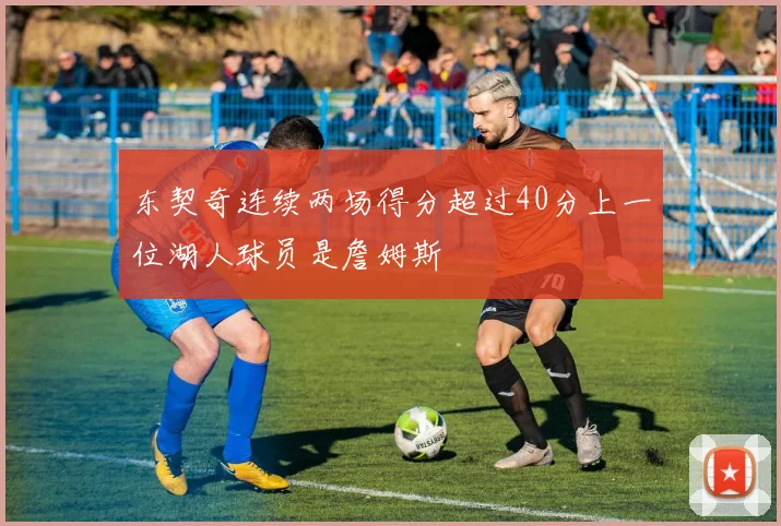 东契奇连续两场得分超过40分上一位湖人球员是詹姆斯