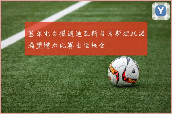 塞尔电台报道迪亚斯与马斯坦托诺渴望增加比赛出场机会