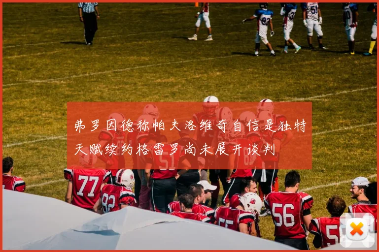 弗罗因德称帕夫洛维奇自信是独特天赋续约格雷罗尚未展开谈判