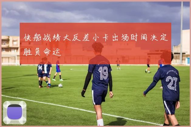 快船战绩大反差小卡出场时间决定胜负命运