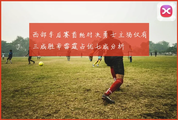 西部季后赛首轮对决勇士主场仅有三成胜率雷霆占优七成分析