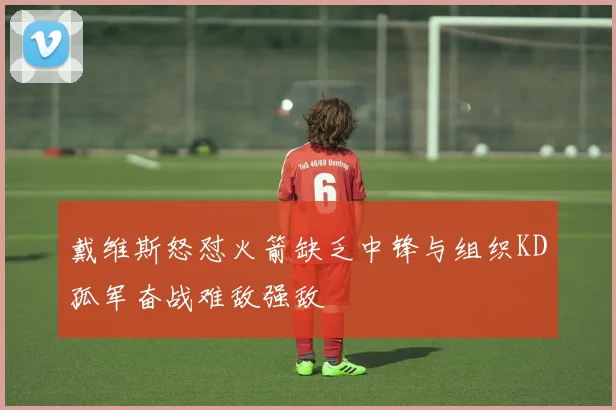 戴维斯怒怼火箭缺乏中锋与组织KD孤军奋战难敌强敌