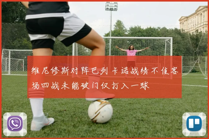 维尼修斯对阵巴列卡诺战绩不佳客场四战未能破门仅打入一球