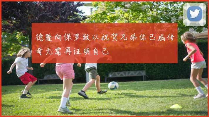 德隆向保罗致以祝贺兄弟你已成传奇无需再证明自己