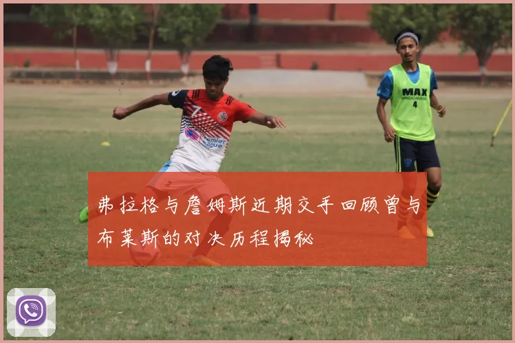 弗拉格与詹姆斯近期交手回顾曾与布莱斯的对决历程揭秘