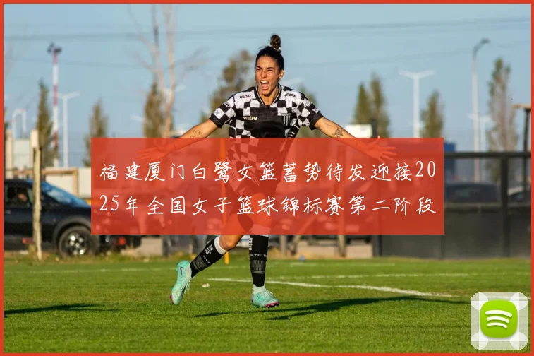 福建厦门白鹭女篮蓄势待发迎接2025年全国女子篮球锦标赛第二阶段挑战