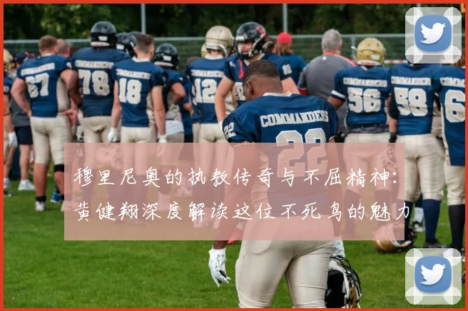 穆里尼奥的执教传奇与不屈精神：黄健翔深度解读这位不死鸟的魅力