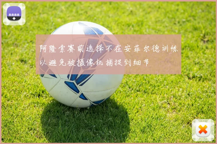 阿隆索赛前选择不在安菲尔德训练以避免被摄像机捕捉到细节