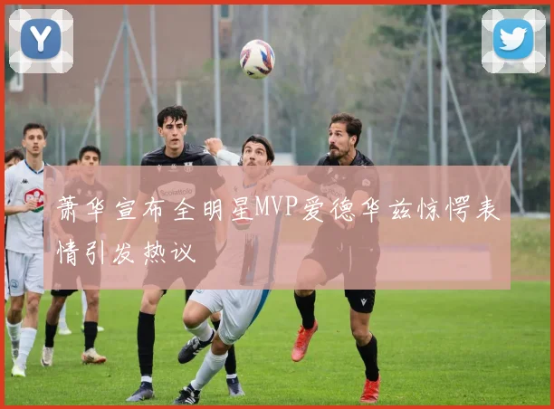 萧华宣布全明星MVP爱德华兹惊愕表情引发热议