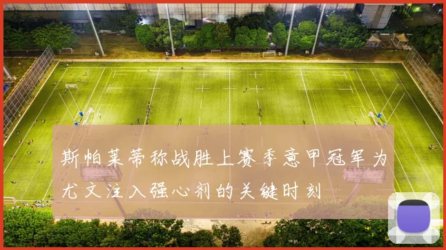 斯帕莱蒂称战胜上赛季意甲冠军为尤文注入强心剂的关键时刻