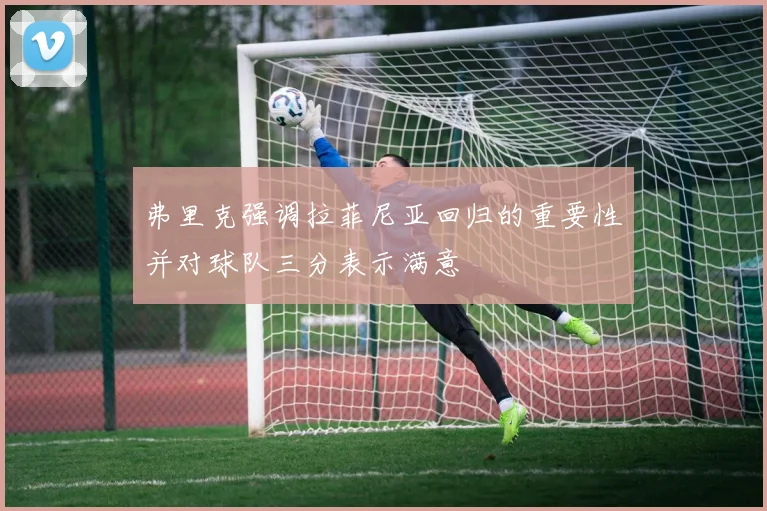 弗里克强调拉菲尼亚回归的重要性并对球队三分表示满意