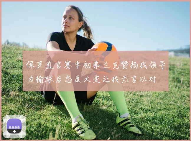 保罗直言赛季初弗兰克赞扬我领导力输球后态度大变让我无言以对